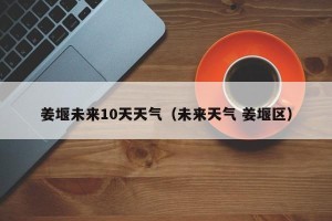 姜堰未来10天天气（未来天气 姜堰区）