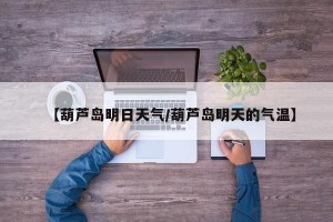 【葫芦岛明日天气/葫芦岛明天的气温】