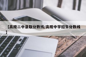 【高陵二中录取分数线/高陵中学招生分数线】