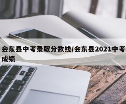 会东县中考录取分数线/会东县2021中考成绩