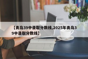 【青岛39中录取分数线,2025年青岛39中录取分数线】