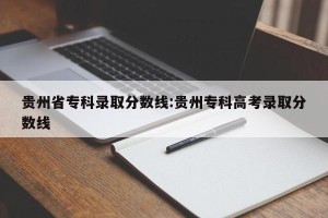 贵州省专科录取分数线:贵州专科高考录取分数线