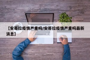 【安哥拉疫情严重吗/安哥拉疫情严重吗最新消息】