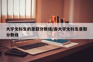 大学文科生的录取分数线/各大学文科生录取分数线