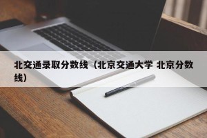 北交通录取分数线（北京交通大学 北京分数线）