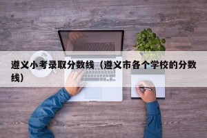 遵义小考录取分数线（遵义市各个学校的分数线）