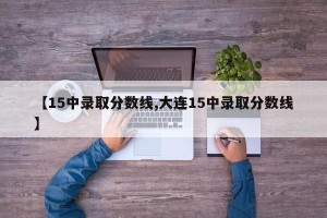 【15中录取分数线,大连15中录取分数线】