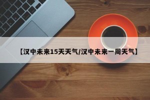 【汉中未来15天天气/汉中未来一周天气】