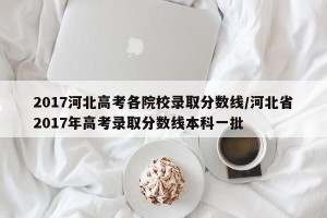 2017河北高考各院校录取分数线/河北省2017年高考录取分数线本科一批