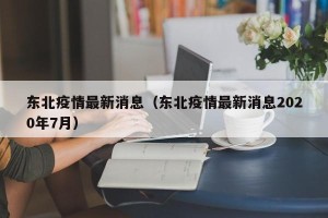 东北疫情最新消息（东北疫情最新消息2020年7月）
