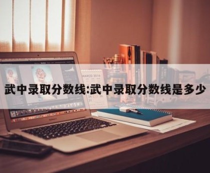 武中录取分数线:武中录取分数线是多少