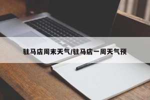驻马店周末天气/驻马店一周天气预