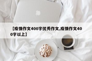 【疫情作文400字优秀作文,疫情作文400字以上】