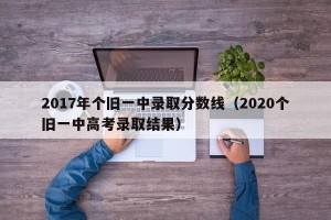 2017年个旧一中录取分数线（2020个旧一中高考录取结果）