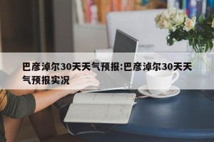 巴彦淖尔30天天气预报:巴彦淖尔30天天气预报实况