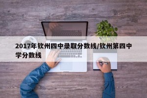 2017年钦州四中录取分数线/钦州第四中学分数线