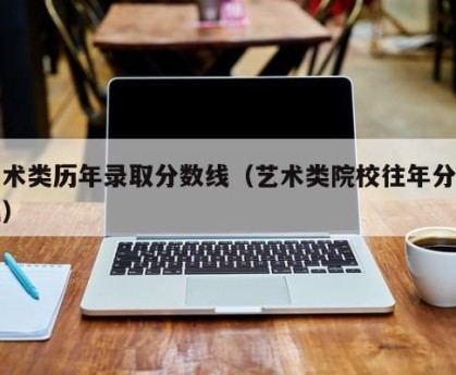 艺术类历年录取分数线（艺术类院校往年分数线）