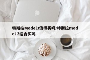 特斯拉Model3值得买吗/特斯拉model 3适合买吗