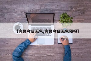 【宜昌今日天气,宜昌今日天气预报】