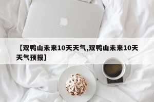 【双鸭山未来10天天气,双鸭山未来10天天气预报】