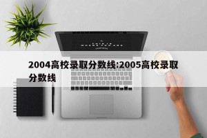 2004高校录取分数线:2005高校录取分数线