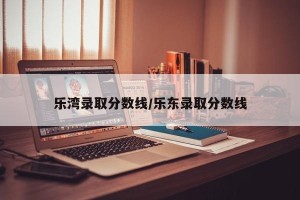 乐湾录取分数线/乐东录取分数线