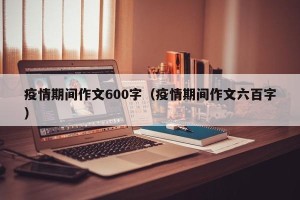 疫情期间作文600字（疫情期间作文六百字）
