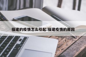 福建的疫情怎么引起:福建疫情的原因