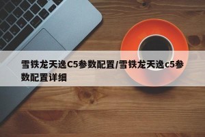 雪铁龙天逸C5参数配置/雪铁龙天逸c5参数配置详细