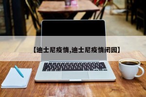 【迪士尼疫情,迪士尼疫情闭园】