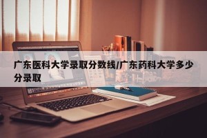 广东医科大学录取分数线/广东药科大学多少分录取