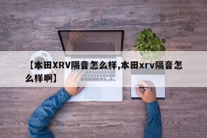 【本田XRV隔音怎么样,本田xrv隔音怎么样啊】