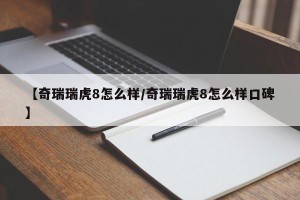 【奇瑞瑞虎8怎么样/奇瑞瑞虎8怎么样口碑】