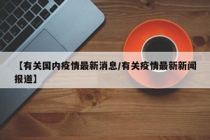 【有关国内疫情最新消息/有关疫情最新新闻报道】