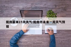 陇南未来15天天气:陇南市未来一周天气预报