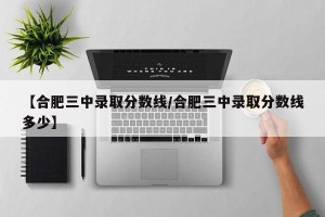 【合肥三中录取分数线/合肥三中录取分数线多少】