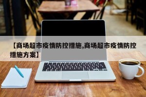 【商场超市疫情防控措施,商场超市疫情防控措施方案】