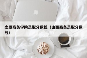 太原商务学院录取分数线（山西商务录取分数线）