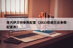 现代伊兰特参数配置（2023款威兰达参数配置表）