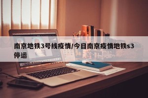 南京地铁3号线疫情/今日南京疫情地铁s3停运