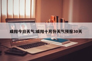 咸阳今日天气:咸阳十月份天气预报30天