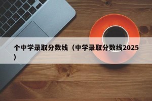 个中学录取分数线（中学录取分数线2025）