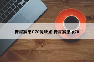 捷尼赛思G70优缺点:捷尼赛思 g70