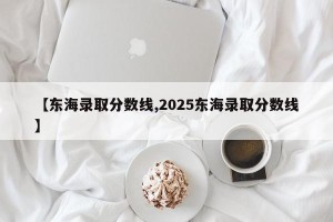 【东海录取分数线,2025东海录取分数线】