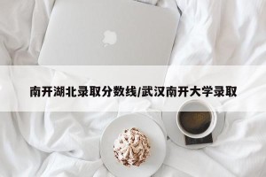 南开湖北录取分数线/武汉南开大学录取