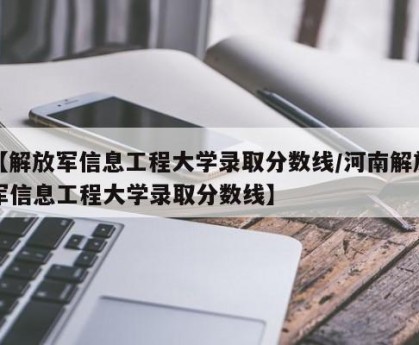 【解放军信息工程大学录取分数线/河南解放军信息工程大学录取分数线】