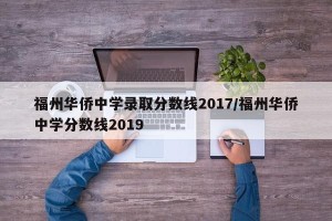 福州华侨中学录取分数线2017/福州华侨中学分数线2019