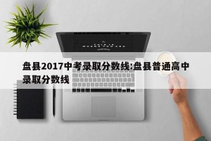 盘县2017中考录取分数线:盘县普通高中录取分数线