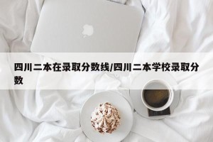 四川二本在录取分数线/四川二本学校录取分数