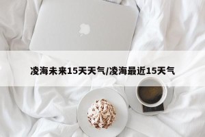 凌海未来15天天气/凌海最近15天气